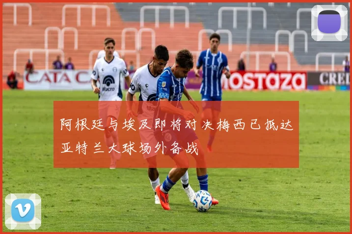阿根廷与埃及即将对决梅西已抵达亚特兰大球场外备战