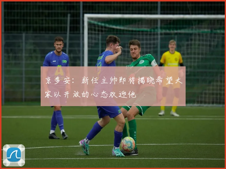 京多安：新任主帅即将揭晓希望大家以开放的心态欢迎他