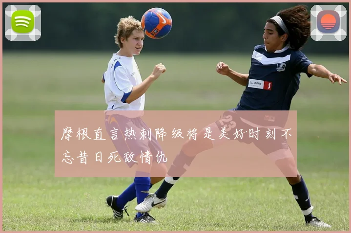 摩根直言热刺降级将是美好时刻不忘昔日死敌情仇