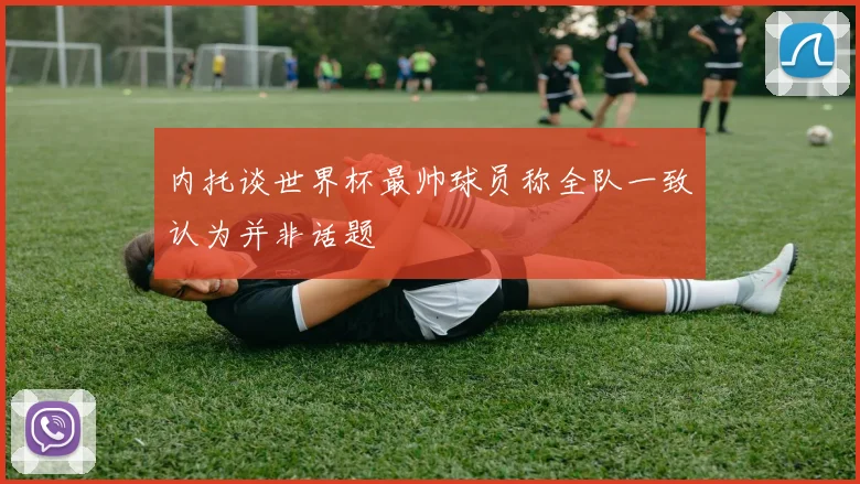 内托谈世界杯最帅球员称全队一致认为并非话题