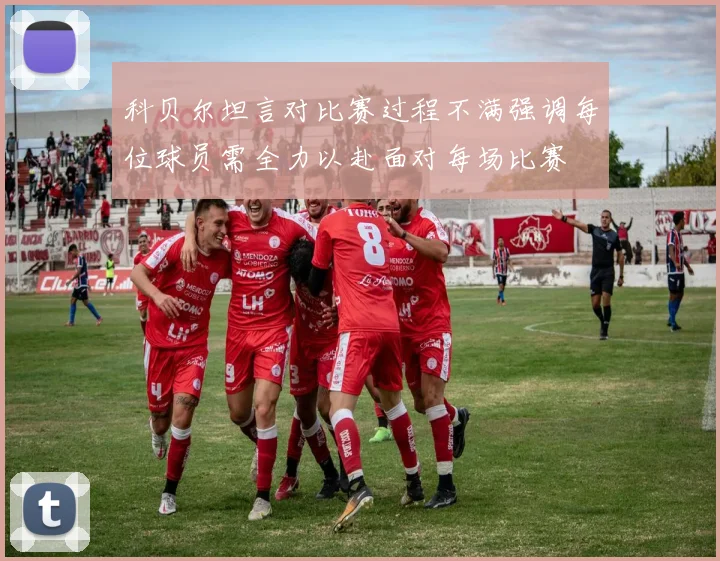 科贝尔坦言对比赛过程不满强调每位球员需全力以赴面对每场比赛