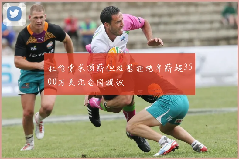 杜伦索求顶薪但活塞拒绝年薪超3500万美元合同提议
