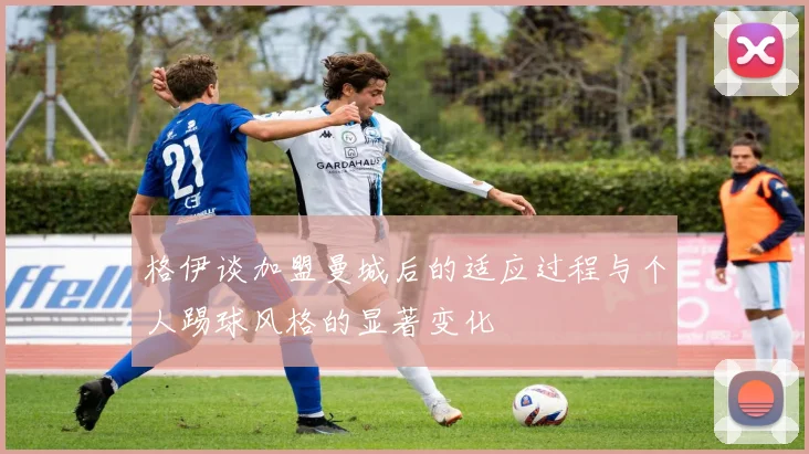 格伊谈加盟曼城后的适应过程与个人踢球风格的显著变化