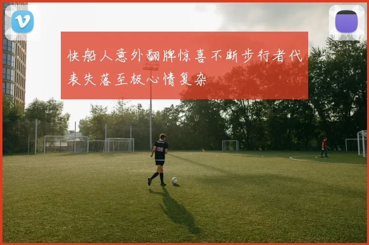 快船人意外翻牌惊喜不断步行者代表失落至极心情复杂