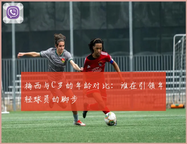 梅西与C罗的年龄对比：谁在引领年轻球员的脚步
