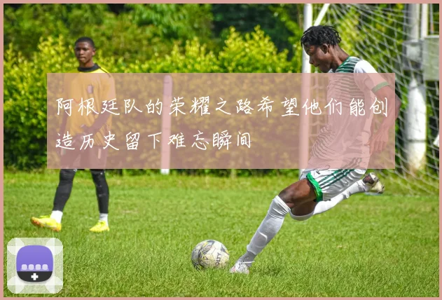 阿根廷队的荣耀之路希望他们能创造历史留下难忘瞬间