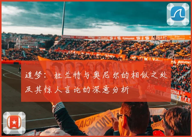 追梦：杜兰特与奥尼尔的相似之处及其惊人言论的深意分析