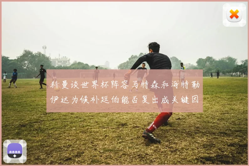 科曼谈世界杯阵容马特森和海特勒伊达为候补廷伯能否复出成关键因素