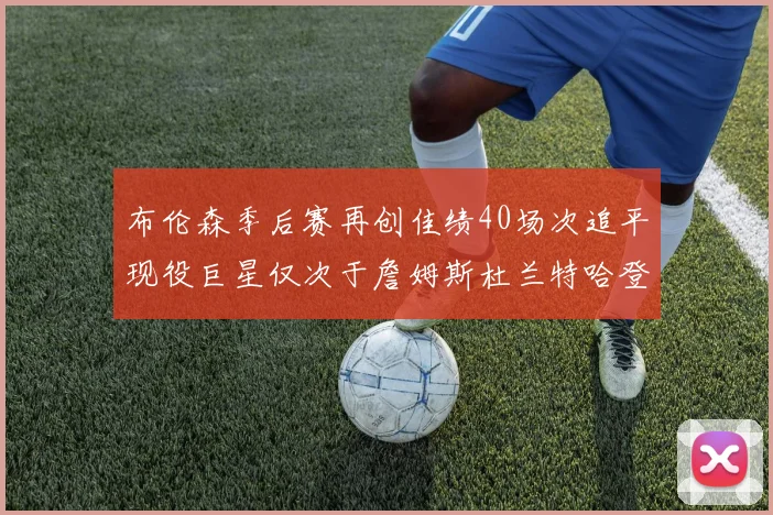 布伦森季后赛再创佳绩40场次追平现役巨星仅次于詹姆斯杜兰特哈登
