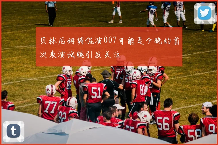 贝林厄姆调侃演007可能是今晚的首次表演试镜引发关注