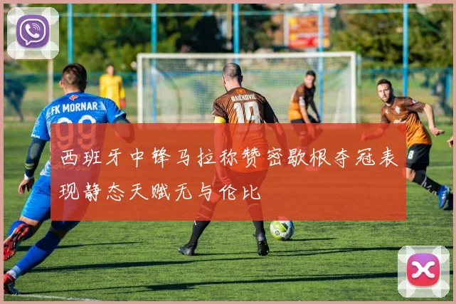 西班牙中锋马拉称赞密歇根夺冠表现静态天赋无与伦比
