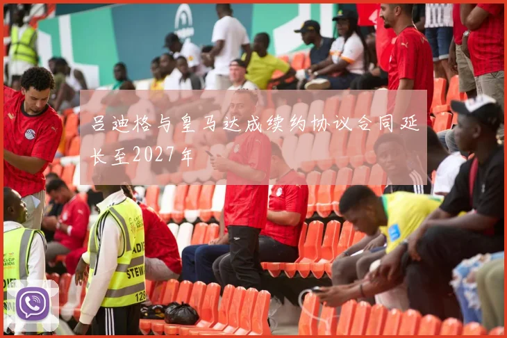 吕迪格与皇马达成续约协议合同延长至2027年
