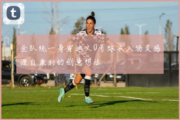全队统一身穿迪文0号球衣入场灵感源自康利的创意想法