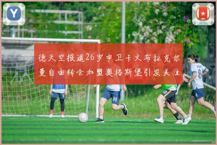 德天空报道26岁中卫卡文布拉克尔曼自由转会加盟奥格斯堡引发关注
