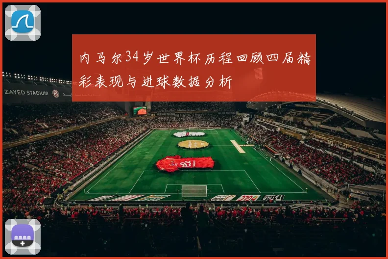 内马尔34岁世界杯历程回顾四届精彩表现与进球数据分析