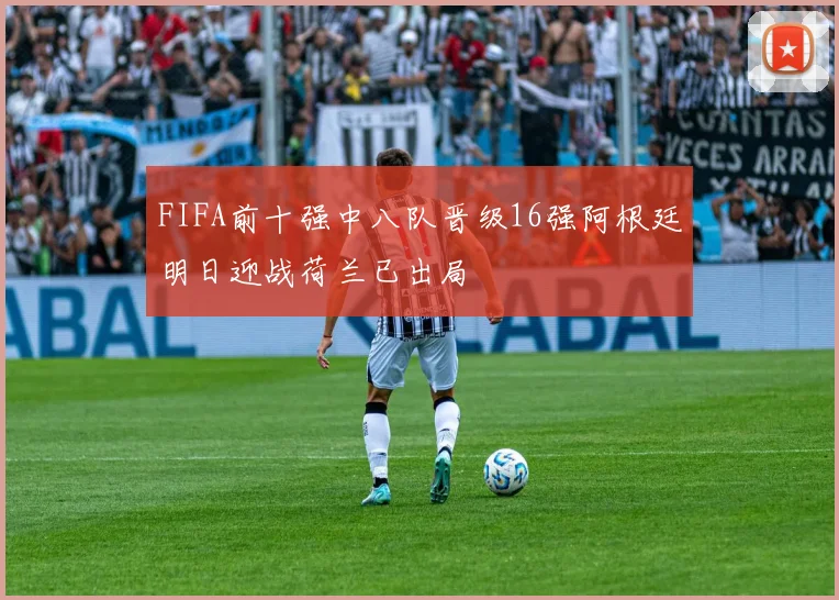 FIFA前十强中八队晋级16强阿根廷明日迎战荷兰已出局