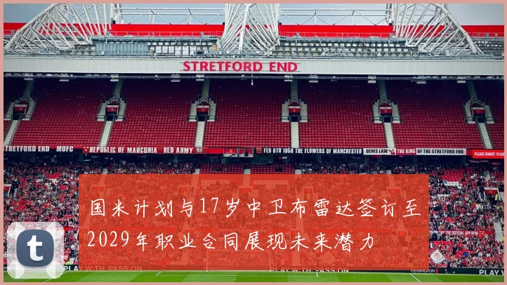 国米计划与17岁中卫布雷达签订至2029年职业合同展现未来潜力