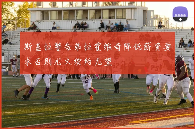 斯基拉警告弗拉霍维奇降低薪资要求否则尤文续约无望