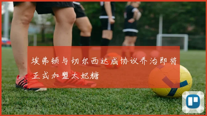 埃弗顿与切尔西达成协议乔治即将正式加盟太妃糖
